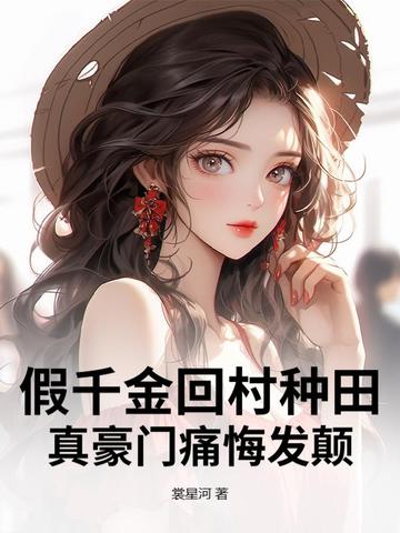假千金回村种田，真豪门痛悔发颠假千金回村种田，真豪门痛悔发颠